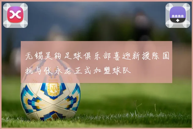无锡吴钩足球俱乐部喜迎新援陈国抗与张永龙正式加盟球队