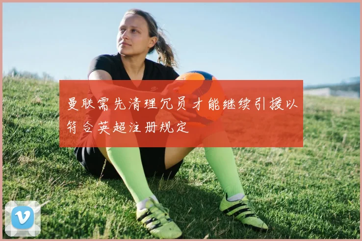 曼联需先清理冗员才能继续引援以符合英超注册规定