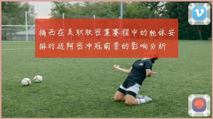 梅西在美职联密集赛程中的轮休安排对迈阿密冲冠前景的影响分析
