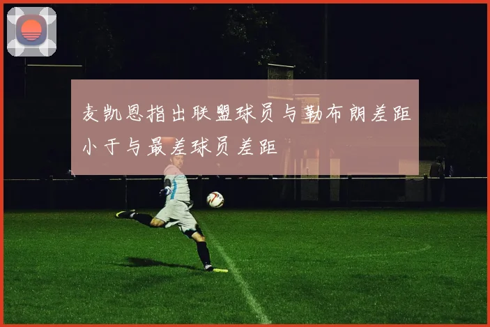 麦凯恩指出联盟球员与勒布朗差距小于与最差球员差距