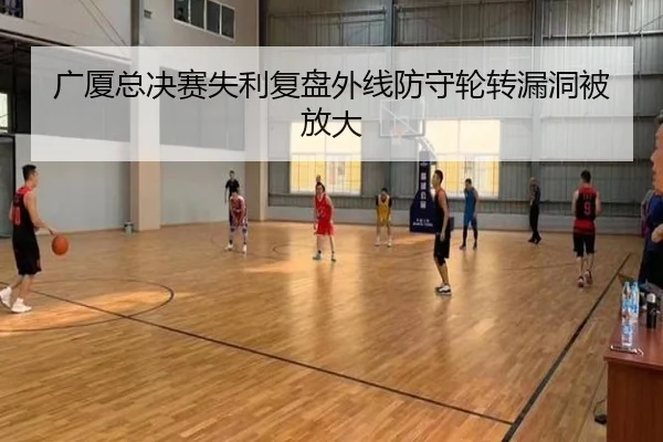 广厦总决赛失利复盘外线防守轮转漏洞被放大