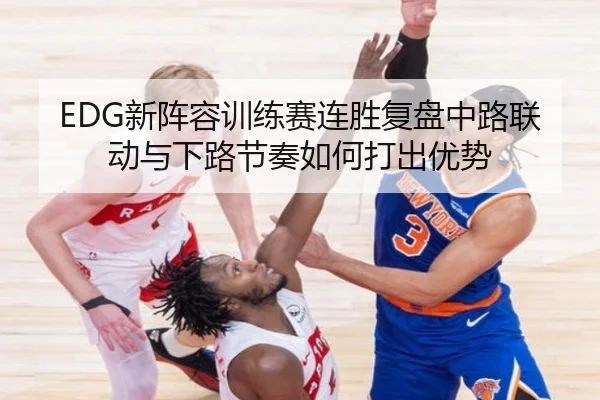 EDG新阵容训练赛连胜复盘中路联动与下路节奏如何打出优势