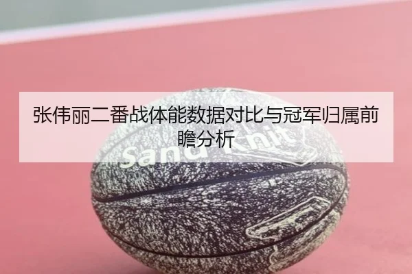 张伟丽二番战体能数据对比与冠军归属前瞻分析