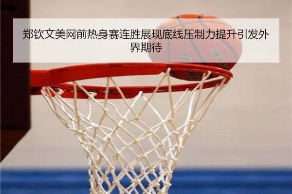郑钦文美网前热身赛连胜展现底线压制力提升引发外界期待